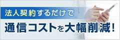 法人契約するだけで通信コストを大幅削減! 法人契約するだけで通信コストを大幅削減!