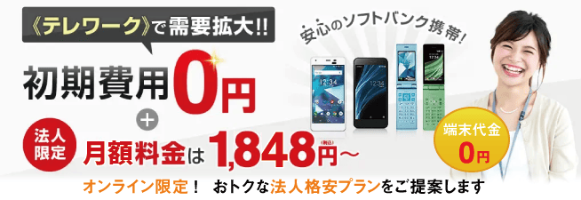 《テレワーク》で需要拡大!!初期費用0円+法人限定 基本料金は1,848円~ 安心のソフトバンク携帯! オンライン限定!おトクな法人格安プランをご提案します。 《テレワーク》で需要拡大!!初期費用0円+法人限定 基本料金は1,848円~ 安心のソフトバンク携帯! オンライン限定!おトクな法人格安プランをご提案します。