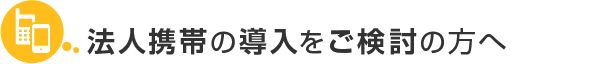 法人携帯の導入をご検討の方へ 法人携帯の導入をご検討の方へ