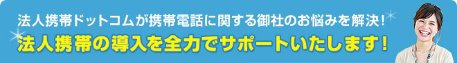 法人携帯ドットコムが携帯電話に関する御社のお悩みを解決！法人携帯の導入を全力でサポートいたします！